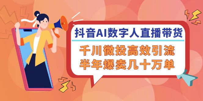抖音AI-数字人直播带货，千川 微投高效引流，半年爆卖几十万单-Ai创业网