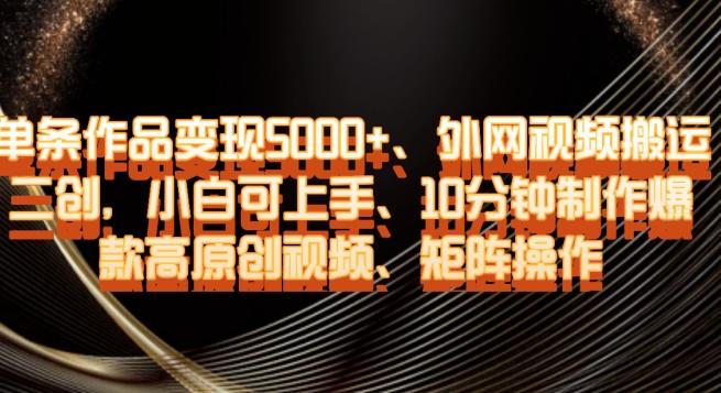 单条作品变现5000+、外网视频搬运二创，小白可上手，10分钟制作爆款高原创视频，矩阵操作【揭秘】-Ai创业网
