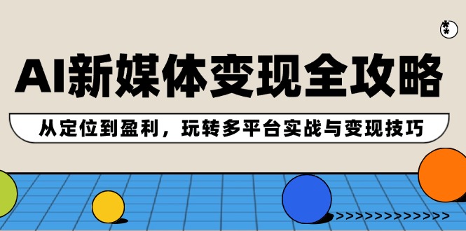 AI新媒体变现全攻略：从定位到盈利，玩转多平台实战与变现技巧-Ai创业网