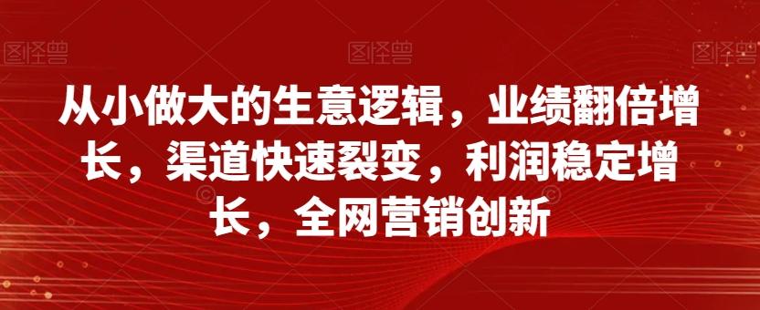 从小做大的生意逻辑，业绩翻倍增长，渠道快速裂变，利润稳定增长，全网营销创新-Ai创业网