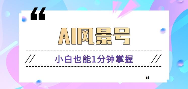 AI风景号7天涨粉10W，小白也能1分钟掌握的视频制作教程-Ai创业网