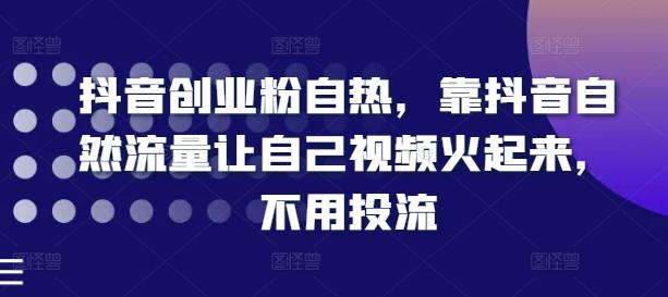 抖音创业粉自热，靠抖音自然流量让自己视频火起来，不用投流-Ai创业网