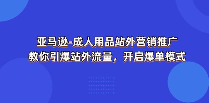 亚马逊-成人用品 站外营销推广  教你引爆站外流量，开启爆单模式-Ai创业网