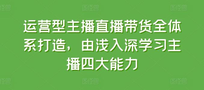 运营型主播直播带货全体系打造，由浅入深学习主播四大能力-Ai创业网