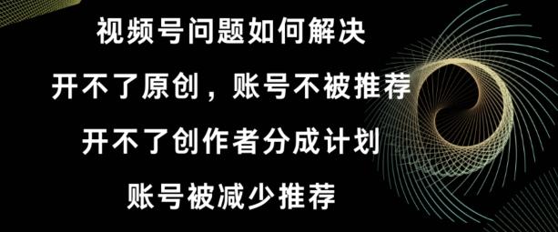 视频号【开不了原创，开不了创作者分成计划，账号被减少推荐，账号不被推荐】如何解决-Ai创业网