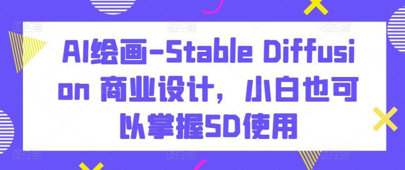 AI绘画-Stable Diffusion 商业设计，小白也可以掌握SD使用-Ai创业网