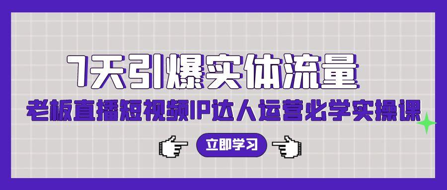(9593期)7天引爆实体流量，老板直播短视频IP达人运营必学实操课(56节高清无水印)-Ai创业网
