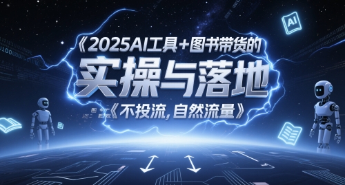 2025AI工具+图书带货的实操与落地，图文起号带货全攻略，不投流，自然流量-Ai创业网