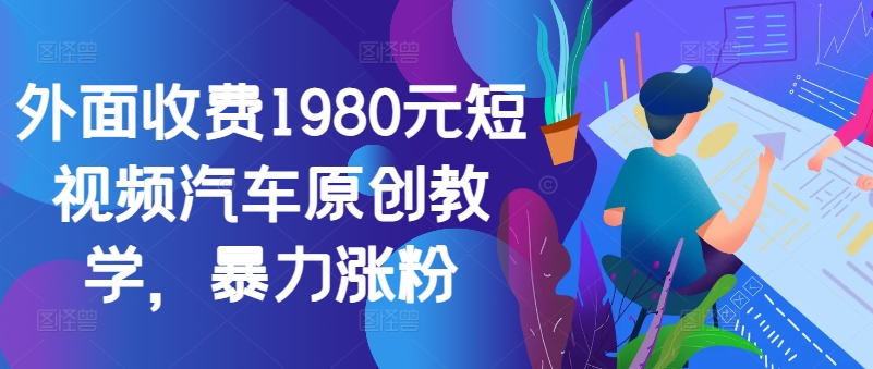 外面收费1980元短视频汽车原创教学，暴力涨粉-Ai创业网
