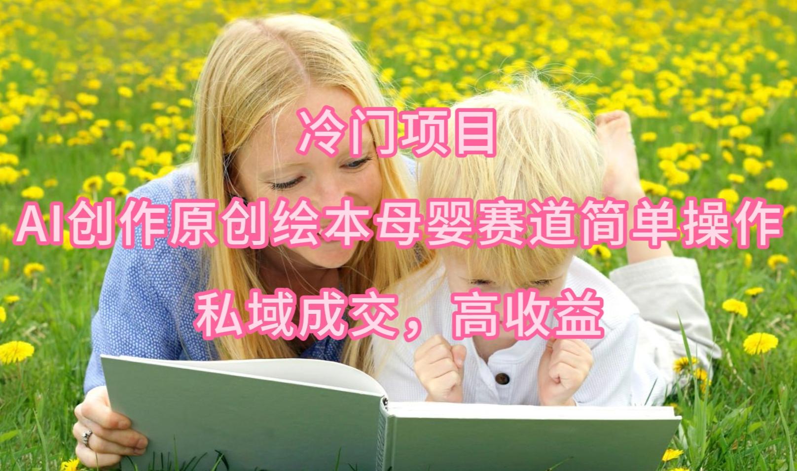 (9726期)冷门项目，AI创作原创绘本母婴赛道简单操作，私域成交，高收益-Ai创业网