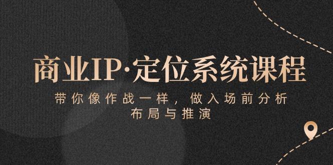 商业IP·定位系统课程：带你像 作战一样，做入场 前分析，布局与推演-Ai创业网