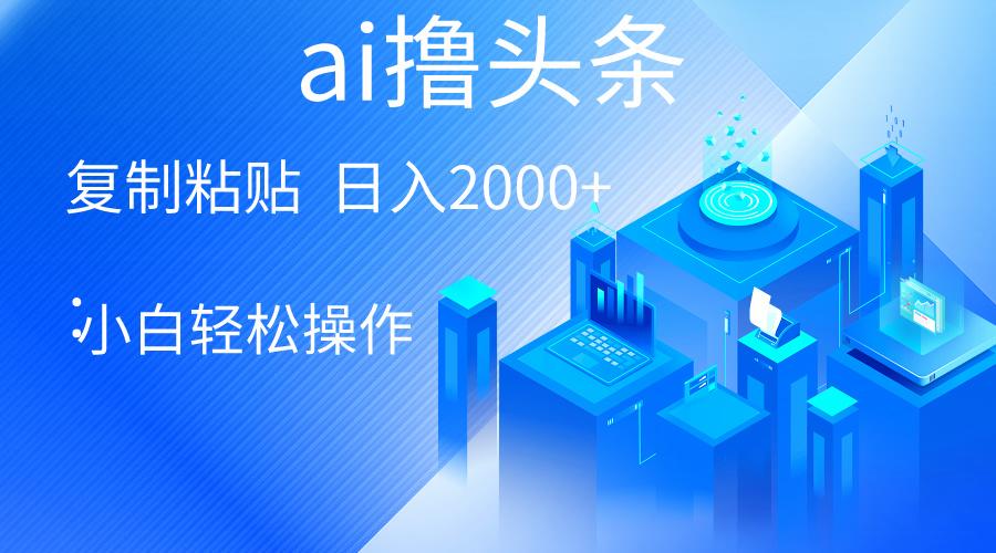 AI一键生成爆款文章撸头条 轻松日入2000+，小白操作简单， 收益无上限-Ai创业网