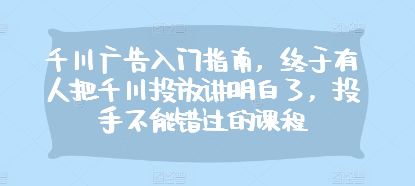 千川广告入门指南，终于有人把千川投放讲明白了，投手不能错过的课程-Ai创业网