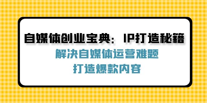 自媒体创业宝典：IP打造秘籍：解决自媒体运营难题，打造爆款内容-Ai创业网