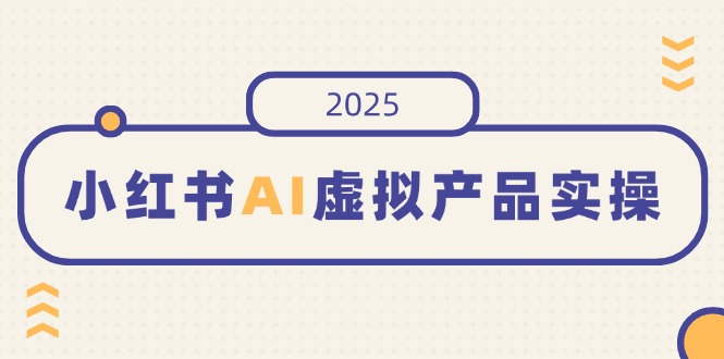 小红书AI虚拟产品实操，开店、发布、提高销量，细节决定成败，月入5位数-Ai创业网
