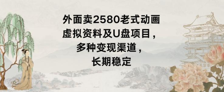 外面卖2580老式动画虚拟资料及U盘项目，多种变现渠道，长期稳定-Ai创业网