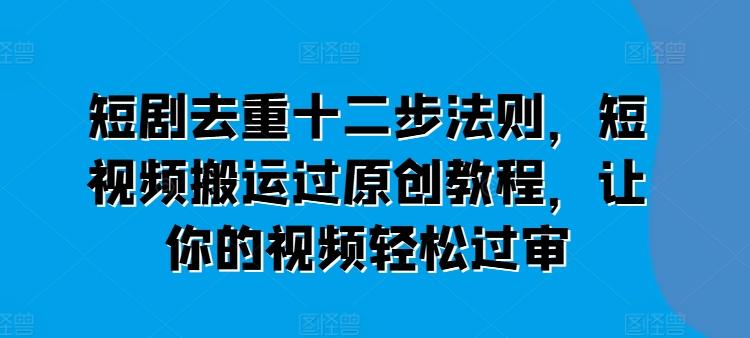 短剧去重十二步法则，短视频搬运过原创教程，让你的视频轻松过审-Ai创业网