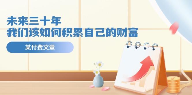 某公众号付费文《未来三十年，我们该如何积累自己的财富》-Ai创业网