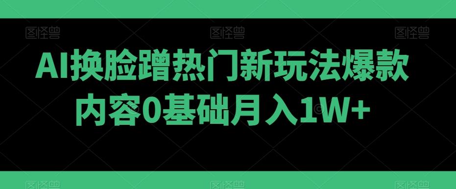 AI换脸蹭热门新玩法爆款内容0基础月入1W+-Ai创业网