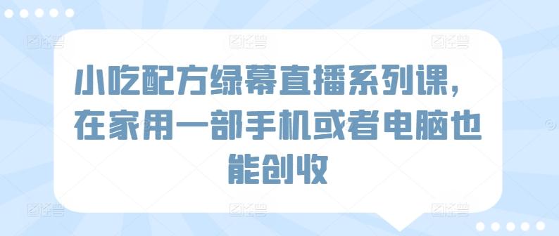 小吃配方绿幕直播系列课，在家用一部手机或者电脑也能创收-Ai创业网