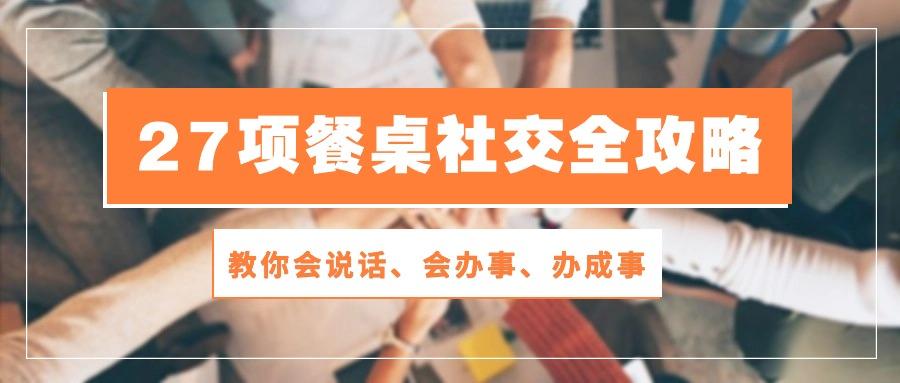 27项 餐桌社交全攻略：教你会说话、会办事、办成事(28节课-Ai创业网