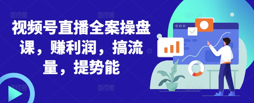 视频号直播全案操盘课，赚利润，搞流量，提势能-Ai创业网