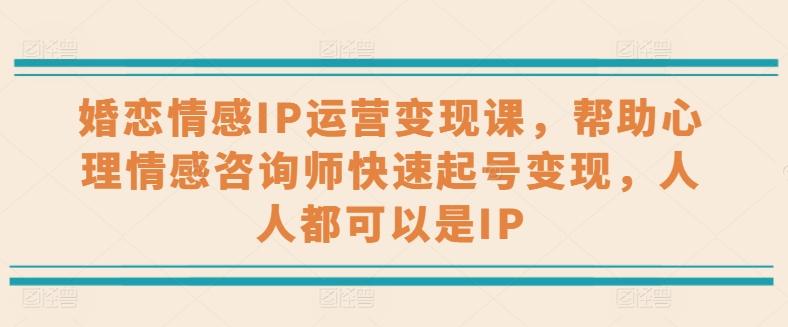 婚恋情感IP运营变现课，帮助心理情感咨询师快速起号变现，人人都可以是IP-Ai创业网