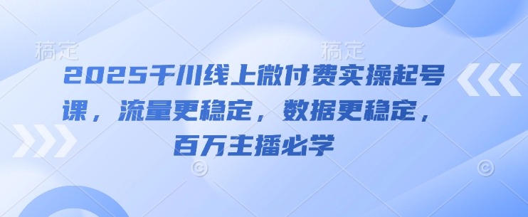 2025千川线上微付费实操起号课，流量更稳定，数据更稳定，百万主播必学-Ai创业网