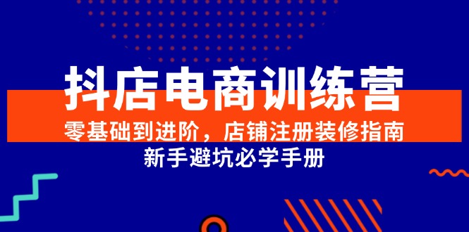 抖店电商训练营，零基础到进阶，店铺注册装修指南，新手避坑必学手册-Ai创业网