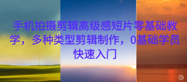 手机拍摄剪辑高级感短片零基础教学，多种类型剪辑制作，0基础学员快速入门-Ai创业网