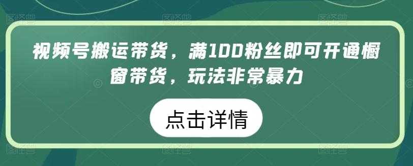 视频号搬运带货，满100粉丝即可开通橱窗带货，玩法非常暴力【揭秘】-Ai创业网