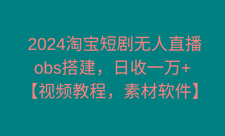 2024淘宝短剧无人直播3.0，obs搭建，日收一万+，【视频教程，附素材软件】-Ai创业网