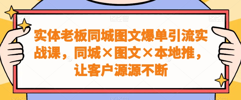 实体老板同城图文爆单引流实战课，同城×图文×本地推，让客户源源不断-Ai创业网