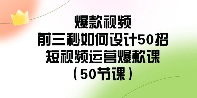 爆款视频前三秒如何设计50招：短视频运营爆款课(50节课)-Ai创业网