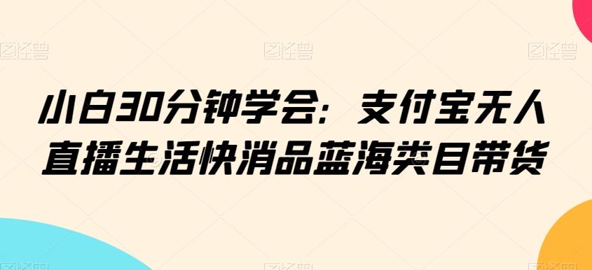 小白30分钟学会：支付宝无人直播生活快消品蓝海类目带货【揭秘】-Ai创业网