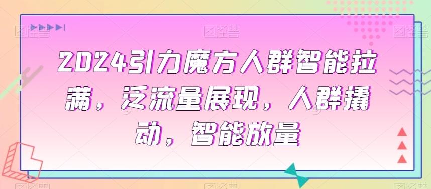 2024引力魔方人群智能拉满，​泛流量展现，人群撬动，智能放量-Ai创业网