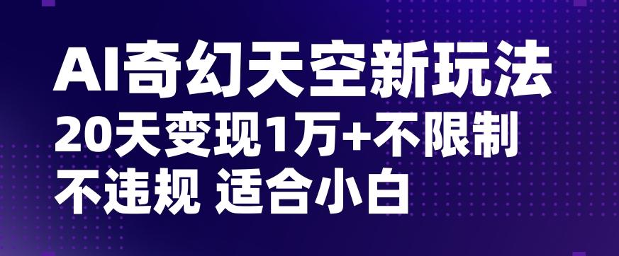 AI奇幻天空，20天变现五位数玩法，不限制不违规不封号玩法，适合小白操作【揭秘】-Ai创业网