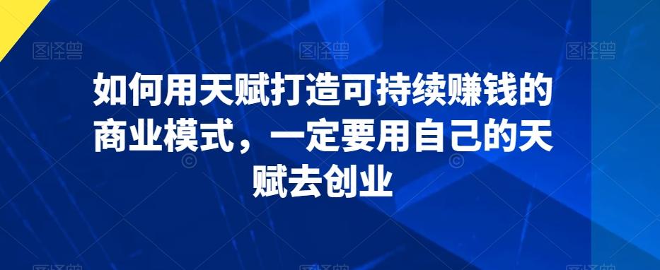 如何用天赋打造可持续赚钱的商业模式，一定要用自己的天赋去创业-Ai创业网