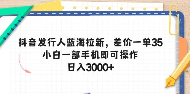 抖音发行人蓝海拉新，差价一单35，小白一部手机即可操作，日入3000+-Ai创业网