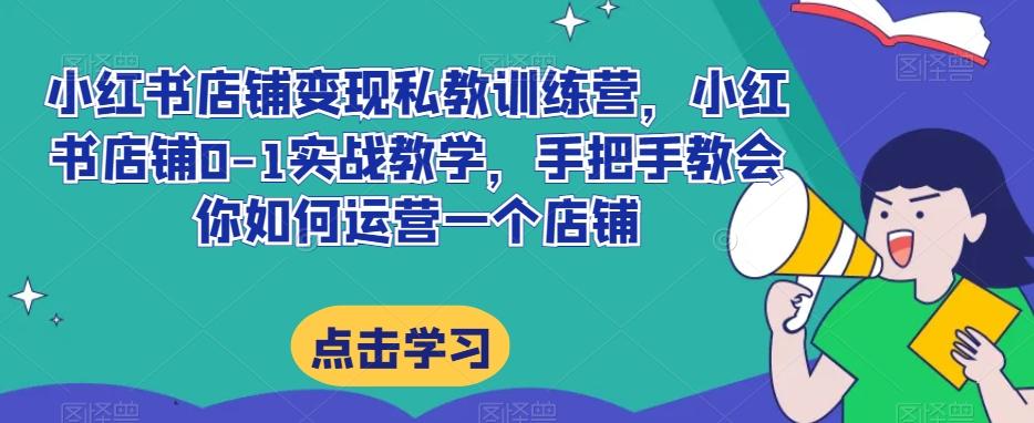 小红书店铺变现私教训练营，小红书店铺0-1实战教学，手把手教会你如何运营一个店铺-Ai创业网