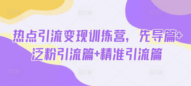 热点引流变现训练营，先导篇+泛粉引流篇+精准引流篇-Ai创业网