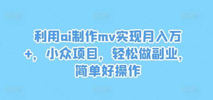 利用ai制作mv实现月入万+，小众项目，轻松做副业，简单好操作【揭秘】-Ai创业网