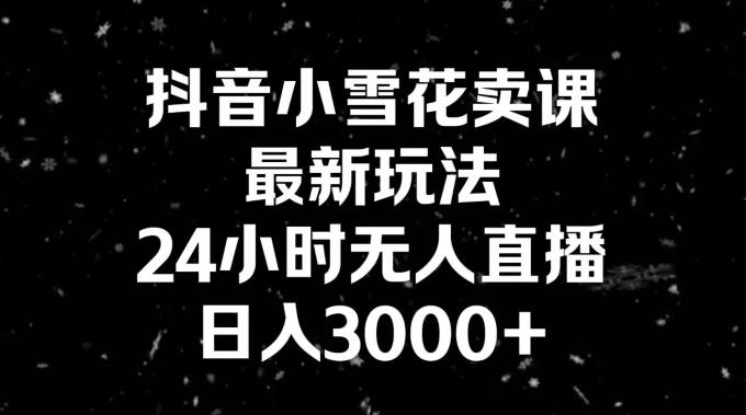 抖音小雪花卖课，24小时无人直播，日入3000+，小白也能轻松操作-Ai创业网