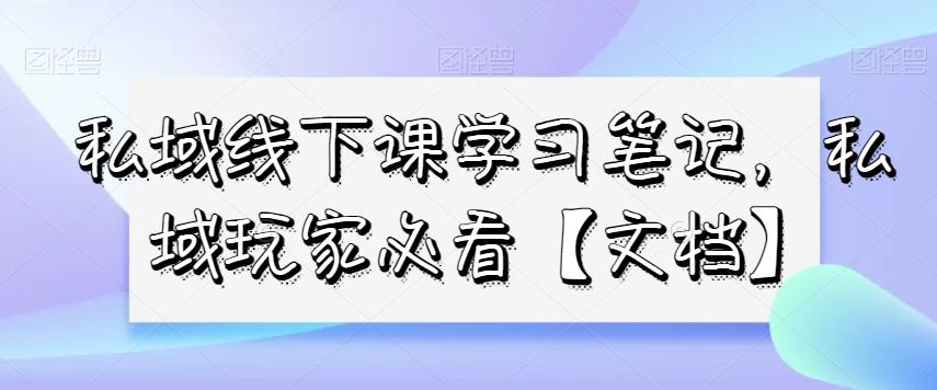 私域线下课学习笔记，​私域玩家必看【文档】-Ai创业网