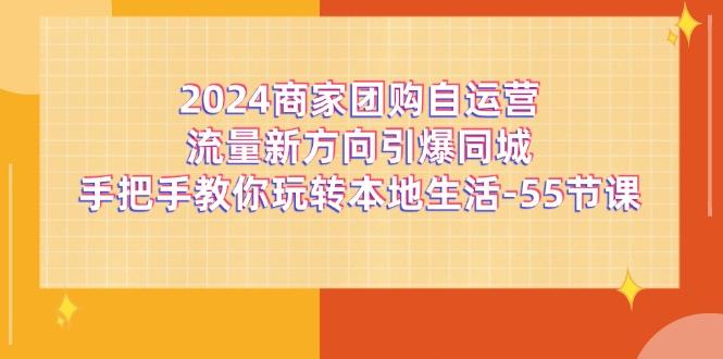 2024商家团购-自运营流量新方向引爆同城，手把手教你玩转本地生活-55节课-Ai创业网