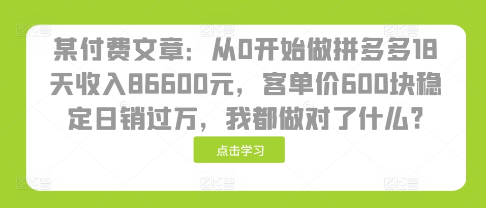 某付费文章：从0开始做拼多多18天收入86600元，客单价600块稳定日销过万，我都做对了什么?-Ai创业网