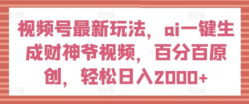 视频号最新玩法，ai一键生成财神爷视频，百分百原创，轻松日入2000+【揭秘】-Ai创业网