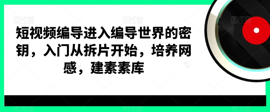 短视频编导进入编导世界的密钥，入门从拆片开始，培养网感，建素素库-Ai创业网