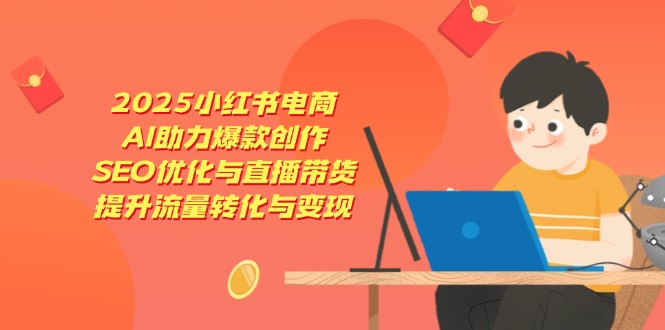 2025小红书电商，AI助力爆款创作，SEO优化与直播带货，提升流量转化与变现-Ai创业网