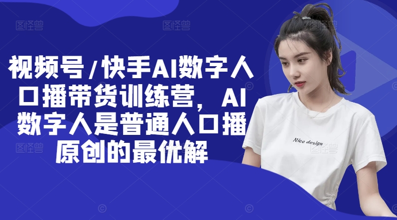 视频号/快手AI数字人口播带货训练营，AI数字人是普通人口播原创的最优解-Ai创业网